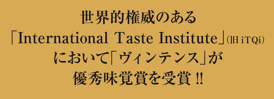 世界的権威のあるInternational Taste Institut」（旧iTQi）において「ヴィンテンス」が優秀味覚賞を受賞