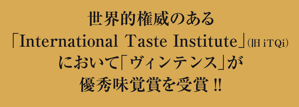 世界的権威のあるInternational Taste Institut」（旧iTQi）において「ヴィンテンス」が優秀味覚賞を受賞